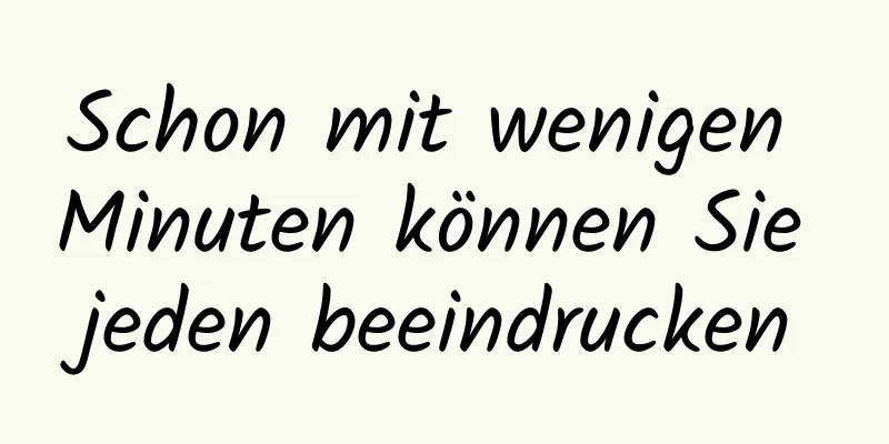 Schon mit wenigen Minuten können Sie jeden beeindrucken