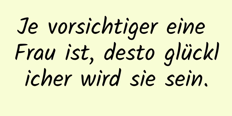 Je vorsichtiger eine Frau ist, desto glücklicher wird sie sein.