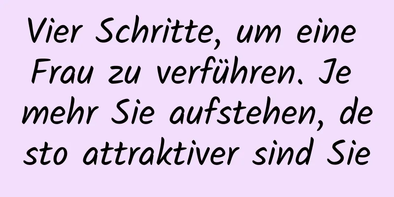 Vier Schritte, um eine Frau zu verführen. Je mehr Sie aufstehen, desto attraktiver sind Sie