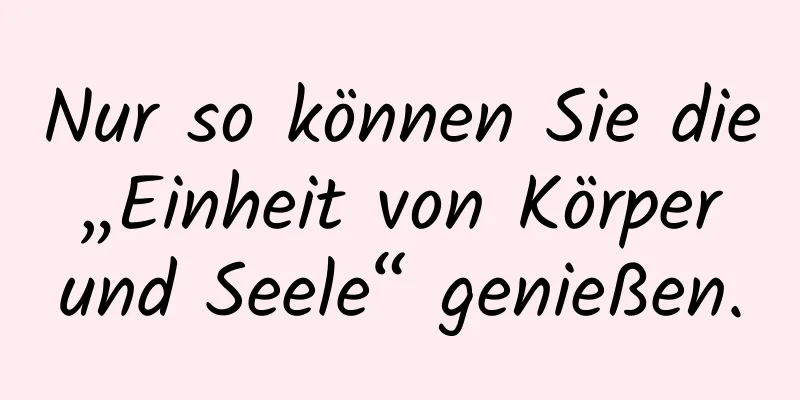 Nur so können Sie die „Einheit von Körper und Seele“ genießen.