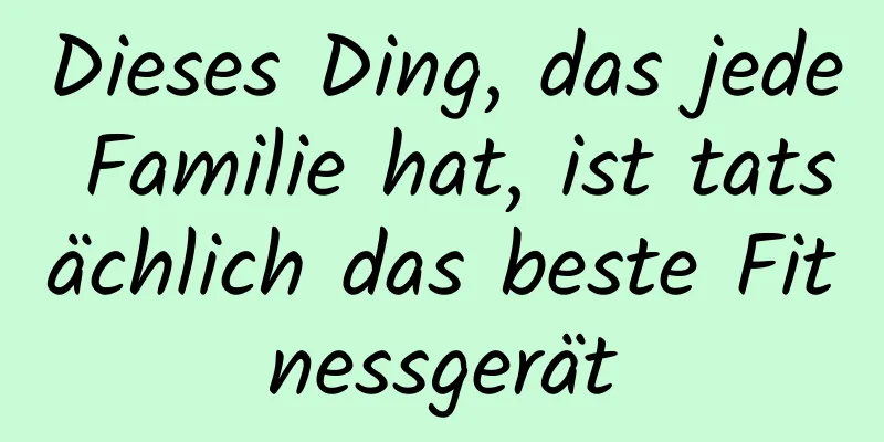 Dieses Ding, das jede Familie hat, ist tatsächlich das beste Fitnessgerät