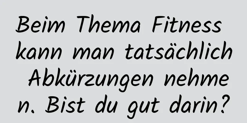 Beim Thema Fitness kann man tatsächlich Abkürzungen nehmen. Bist du gut darin?