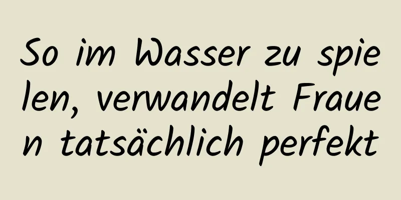 So im Wasser zu spielen, verwandelt Frauen tatsächlich perfekt