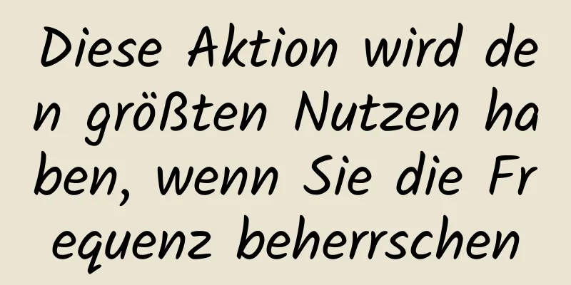 Diese Aktion wird den größten Nutzen haben, wenn Sie die Frequenz beherrschen