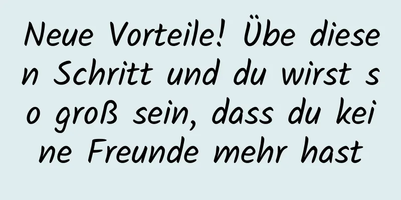 Neue Vorteile! Übe diesen Schritt und du wirst so groß sein, dass du keine Freunde mehr hast