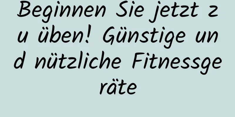 Beginnen Sie jetzt zu üben! Günstige und nützliche Fitnessgeräte