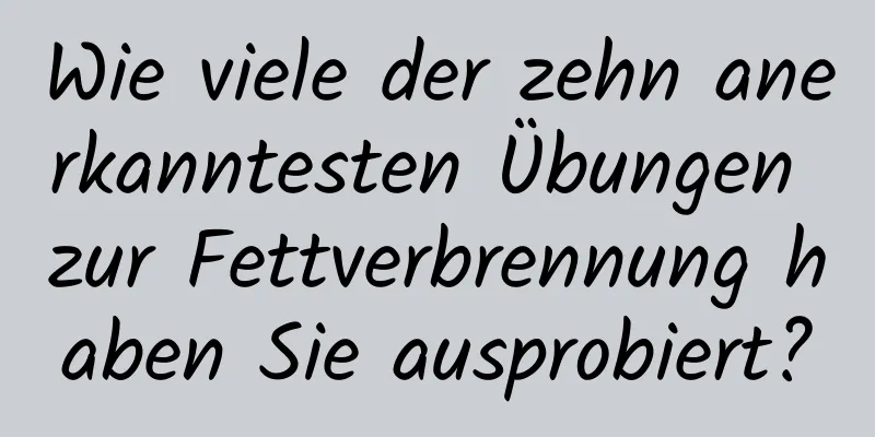 Wie viele der zehn anerkanntesten Übungen zur Fettverbrennung haben Sie ausprobiert?