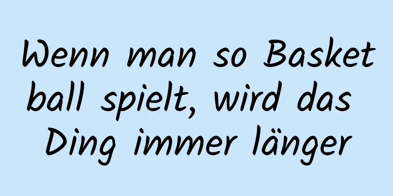 Wenn man so Basketball spielt, wird das Ding immer länger