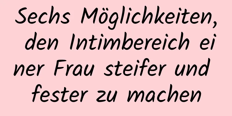 Sechs Möglichkeiten, den Intimbereich einer Frau steifer und fester zu machen