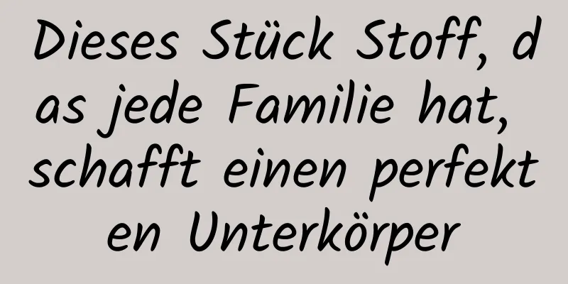 Dieses Stück Stoff, das jede Familie hat, schafft einen perfekten Unterkörper