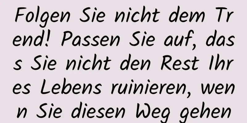 Folgen Sie nicht dem Trend! Passen Sie auf, dass Sie nicht den Rest Ihres Lebens ruinieren, wenn Sie diesen Weg gehen