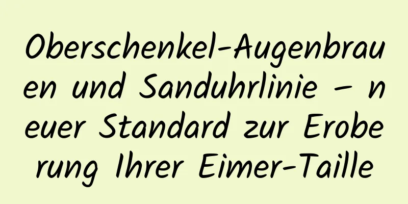 Oberschenkel-Augenbrauen und Sanduhrlinie – neuer Standard zur Eroberung Ihrer Eimer-Taille