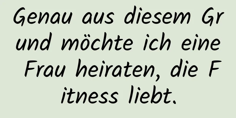 Genau aus diesem Grund möchte ich eine Frau heiraten, die Fitness liebt.