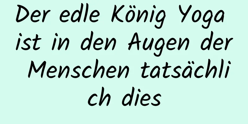 Der edle König Yoga ist in den Augen der Menschen tatsächlich dies