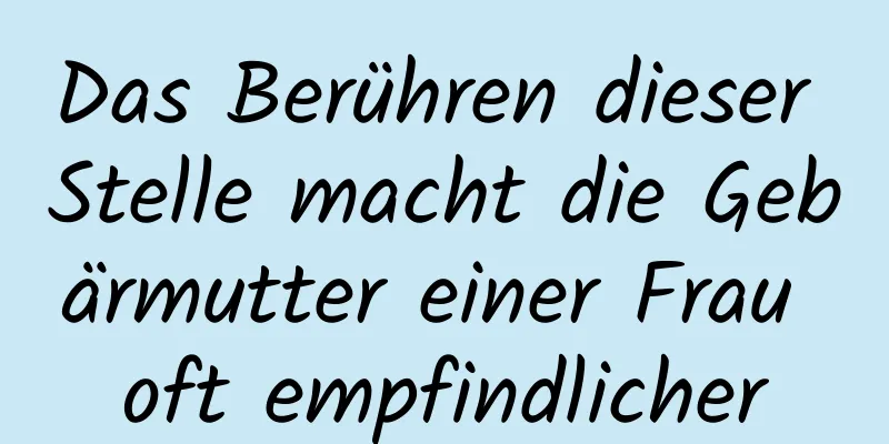 Das Berühren dieser Stelle macht die Gebärmutter einer Frau oft empfindlicher