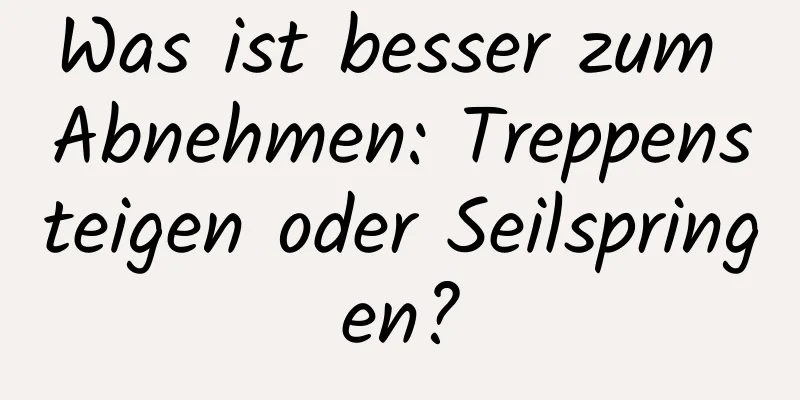 Was ist besser zum Abnehmen: Treppensteigen oder Seilspringen?