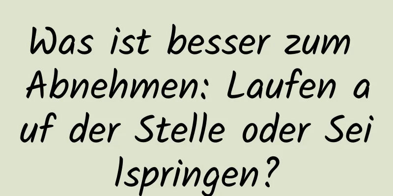 Was ist besser zum Abnehmen: Laufen auf der Stelle oder Seilspringen?