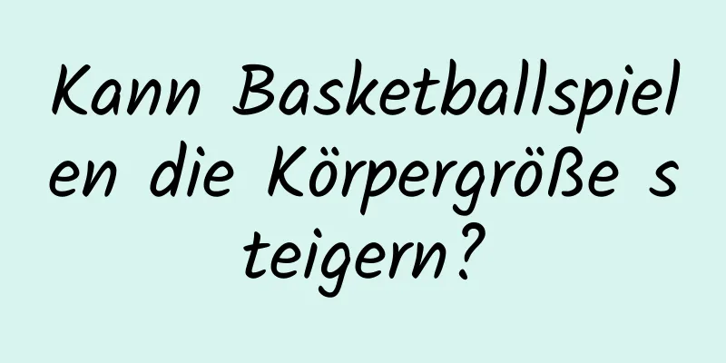 Kann Basketballspielen die Körpergröße steigern?