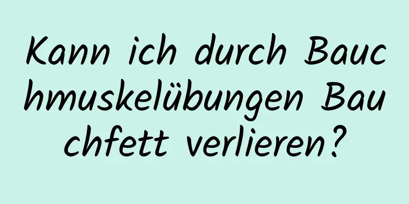 Kann ich durch Bauchmuskelübungen Bauchfett verlieren?