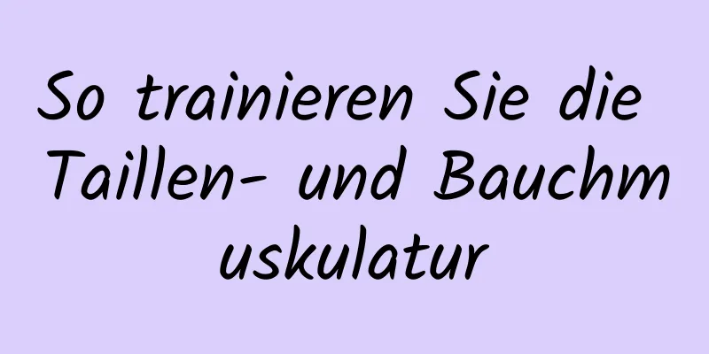 So trainieren Sie die Taillen- und Bauchmuskulatur