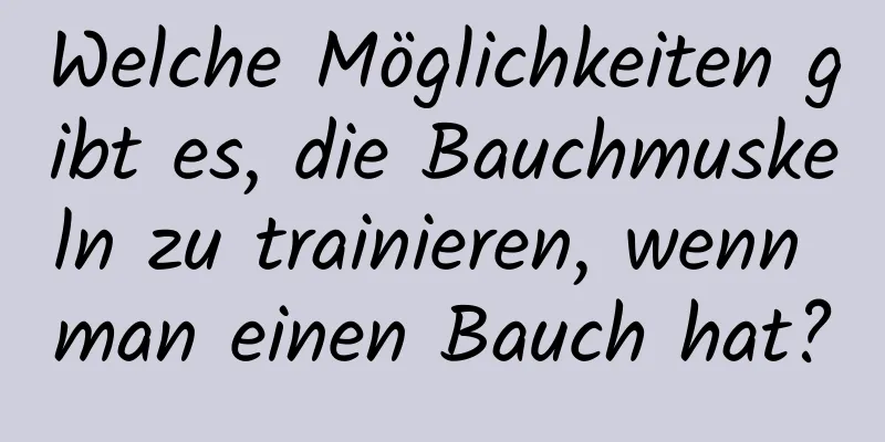 Welche Möglichkeiten gibt es, die Bauchmuskeln zu trainieren, wenn man einen Bauch hat?