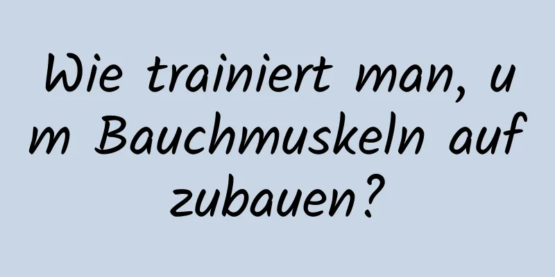 Wie trainiert man, um Bauchmuskeln aufzubauen?