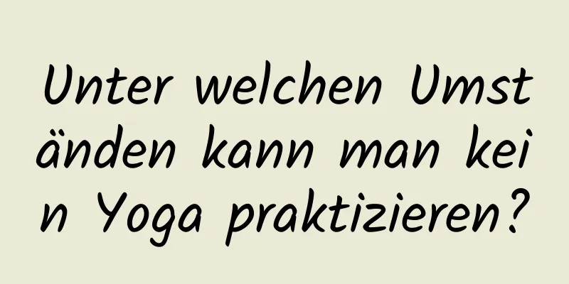 Unter welchen Umständen kann man kein Yoga praktizieren?