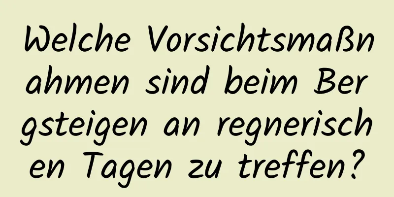 Welche Vorsichtsmaßnahmen sind beim Bergsteigen an regnerischen Tagen zu treffen?