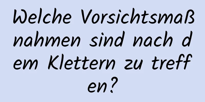 Welche Vorsichtsmaßnahmen sind nach dem Klettern zu treffen?