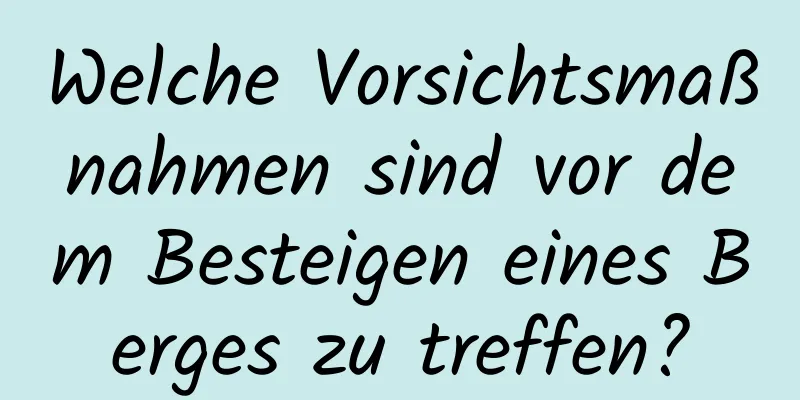 Welche Vorsichtsmaßnahmen sind vor dem Besteigen eines Berges zu treffen?