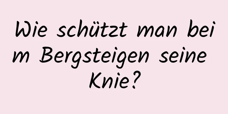 Wie schützt man beim Bergsteigen seine Knie?