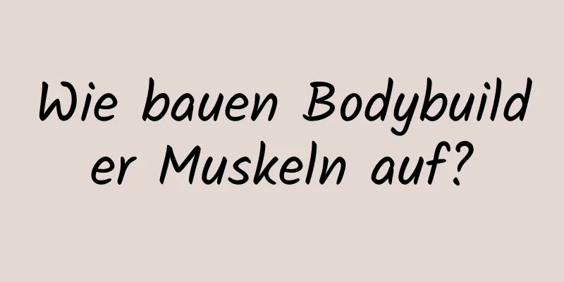 Wie bauen Bodybuilder Muskeln auf?