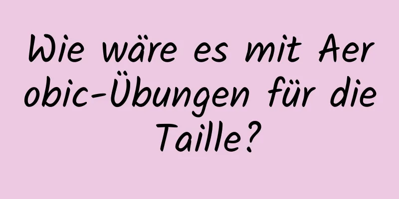 Wie wäre es mit Aerobic-Übungen für die Taille?