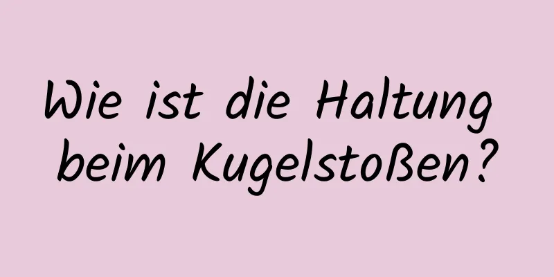 Wie ist die Haltung beim Kugelstoßen?