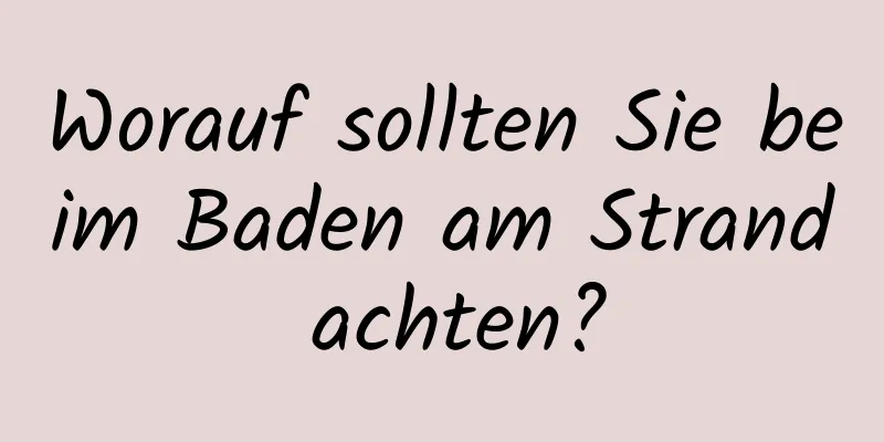 Worauf sollten Sie beim Baden am Strand achten?