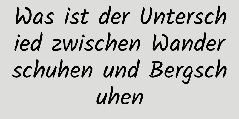 Was ist der Unterschied zwischen Wanderschuhen und Bergschuhen