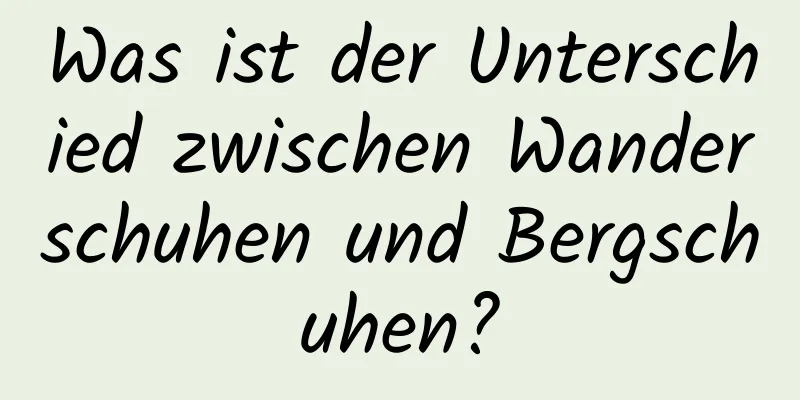 Was ist der Unterschied zwischen Wanderschuhen und Bergschuhen?