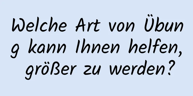 Welche Art von Übung kann Ihnen helfen, größer zu werden?