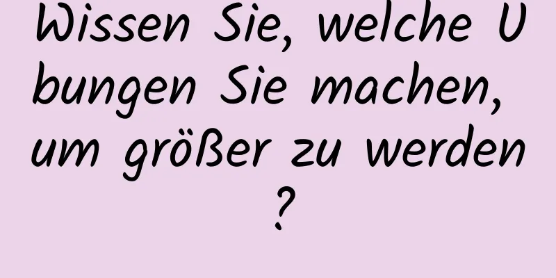 Wissen Sie, welche Übungen Sie machen, um größer zu werden?