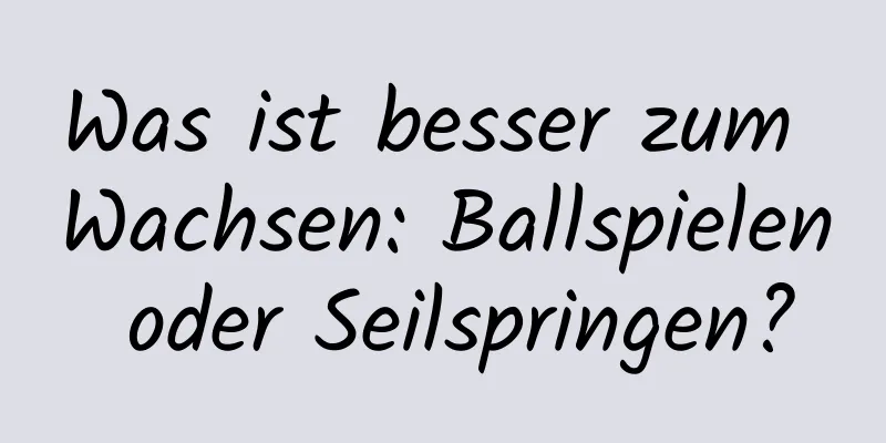 Was ist besser zum Wachsen: Ballspielen oder Seilspringen?