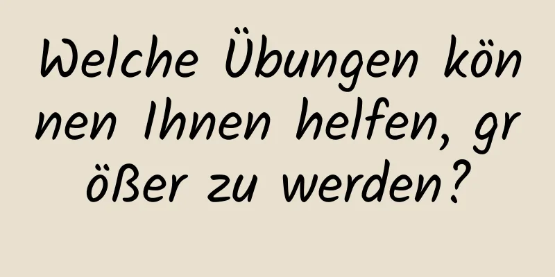 Welche Übungen können Ihnen helfen, größer zu werden?