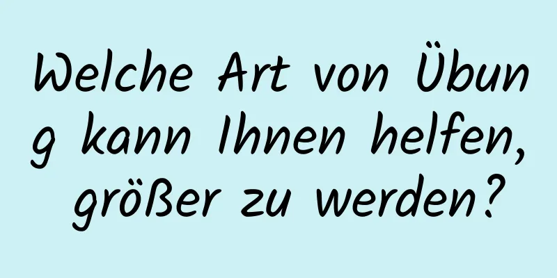 Welche Art von Übung kann Ihnen helfen, größer zu werden?