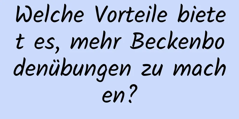 Welche Vorteile bietet es, mehr Beckenbodenübungen zu machen?