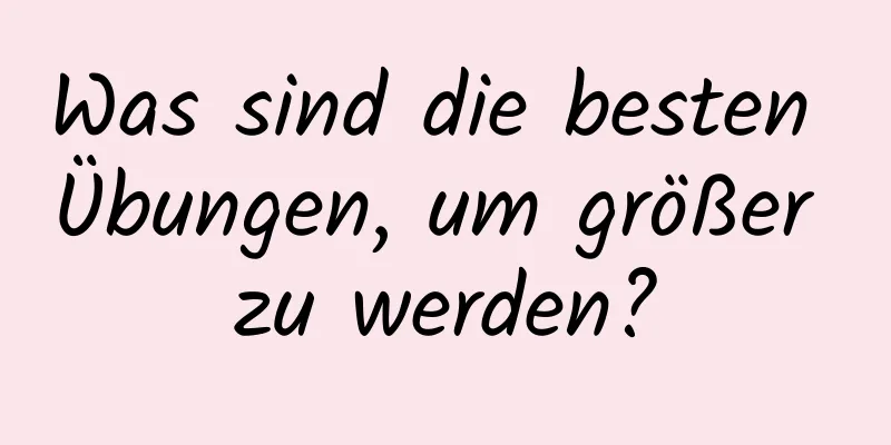 Was sind die besten Übungen, um größer zu werden?