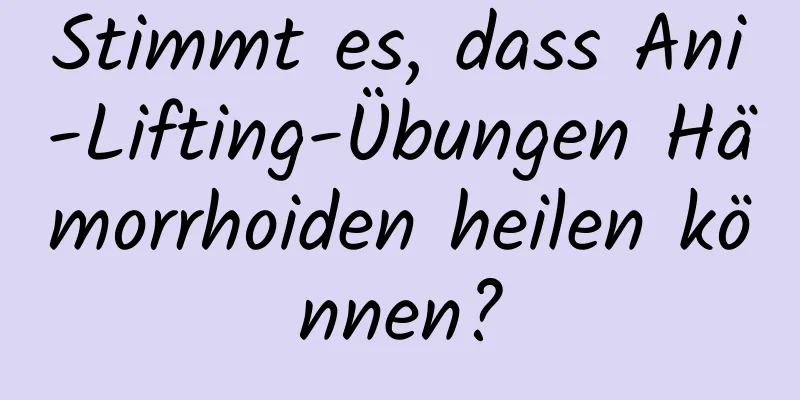 Stimmt es, dass Ani-Lifting-Übungen Hämorrhoiden heilen können?