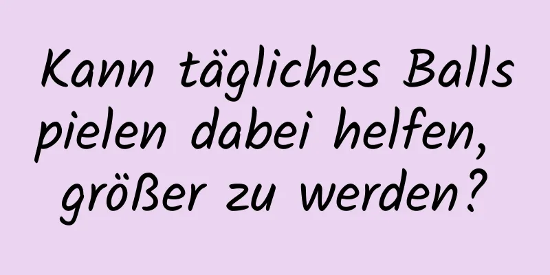 Kann tägliches Ballspielen dabei helfen, größer zu werden?