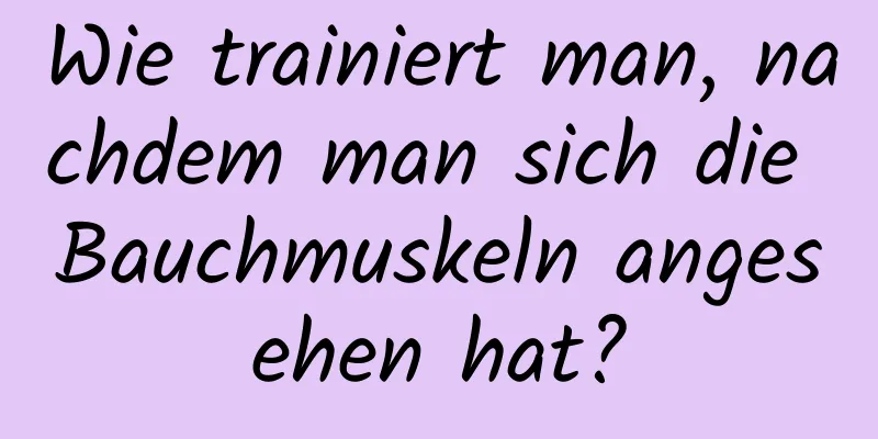 Wie trainiert man, nachdem man sich die Bauchmuskeln angesehen hat?