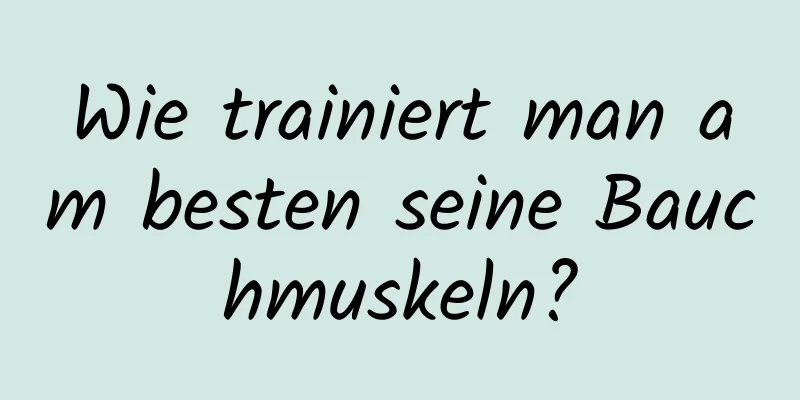 Wie trainiert man am besten seine Bauchmuskeln?