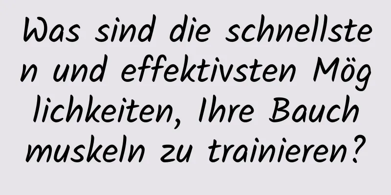 Was sind die schnellsten und effektivsten Möglichkeiten, Ihre Bauchmuskeln zu trainieren?