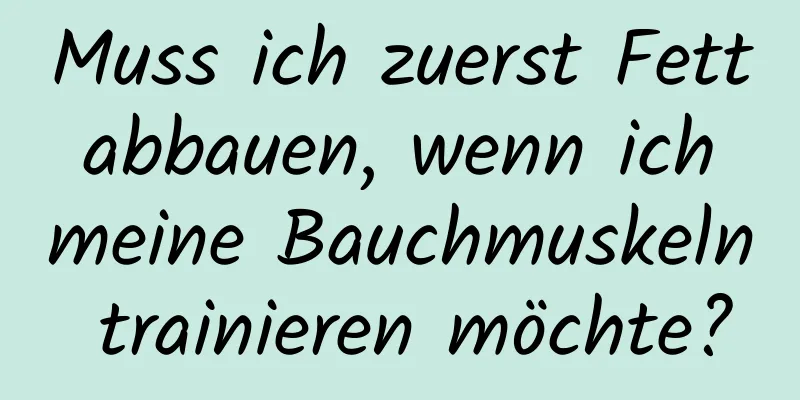 Muss ich zuerst Fett abbauen, wenn ich meine Bauchmuskeln trainieren möchte?